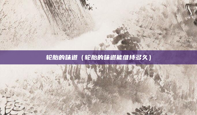轮胎的味道(轮胎的味道能维持多久)