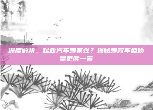深度解析，起亚汽车哪家强？揭秘哪款车型质量更胜一筹