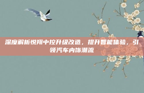 深度解析悦翔中控升级改造,提升智能体验,引领汽车内饰潮流
