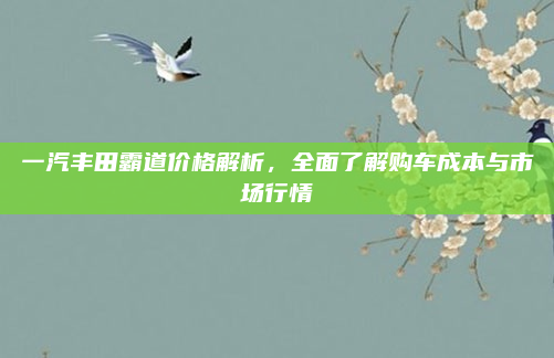 一汽丰田霸道价格解析，全面了解购车成本与市场行情