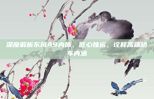 深度解析东风A9内饰,匠心独运,诠释高端轿车内涵