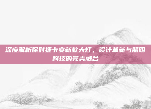 深度解析保时捷卡宴新款大灯，设计革新与照明科技的完美融合