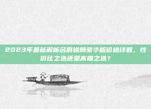 2023年最新解析名爵锐腾豪华版价格详解,性价比之选还是高端之选?