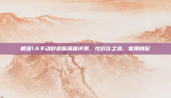 朗逸1.6手动舒适版深度评测,性价比之选,家用良配