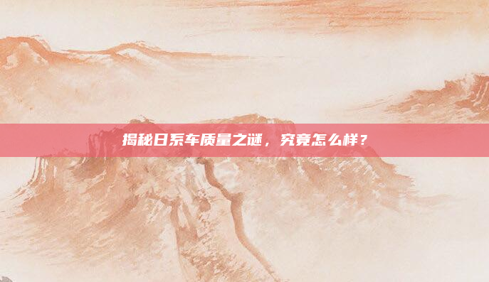 揭秘日系车质量之谜,究竟怎么样?
