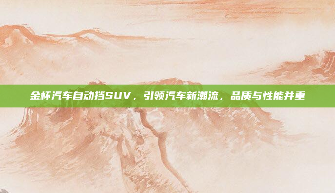 金杯汽车自动挡SUV,引领汽车新潮流,品质与性能并重
