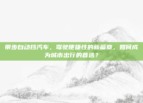 带步自动挡汽车,驾驶便捷性的新篇章,如何成为城市出行的首选?