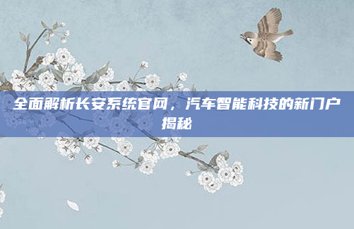 全面解析长安系统官网,汽车智能科技的新门户揭秘