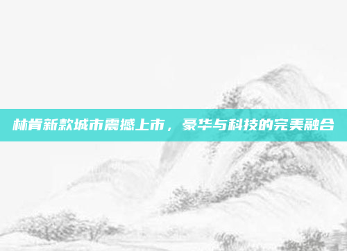 林肯新款城市震撼上市,豪华与科技的完美融合