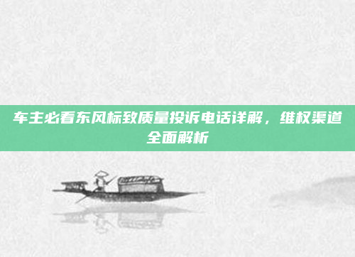 车主必看东风标致质量投诉电话详解，维权渠道全面解析
