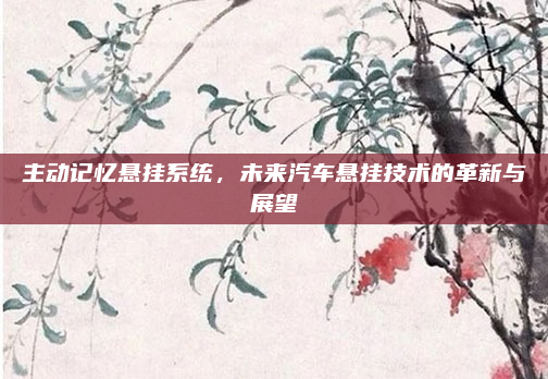 主动记忆悬挂系统,未来汽车悬挂技术的革新与展望