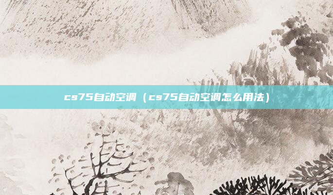 cs75自动空调(cs75自动空调怎么用法)