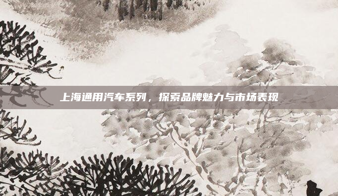 上海通用汽车系列，探索品牌魅力与市场表现