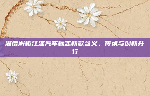 深度解析江淮汽车标志新款含义,传承与创新并行