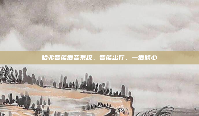 哈弗智能语音系统,智能出行,一语倾心