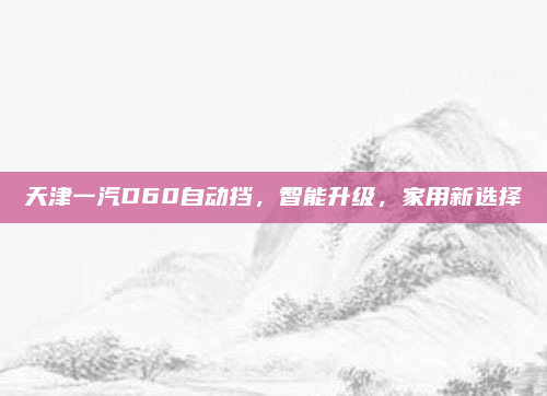 天津一汽D60自动挡，智能升级，家用新选择