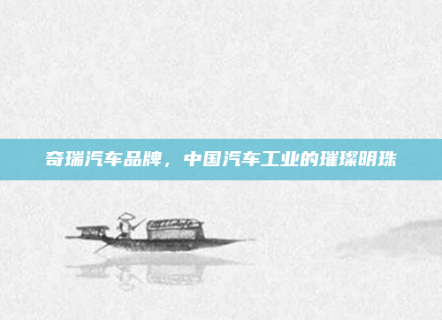奇瑞汽车品牌,中国汽车工业的璀璨明珠