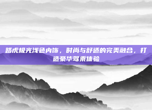 路虎极光浅色内饰，时尚与舒适的完美融合，打造豪华驾乘体验