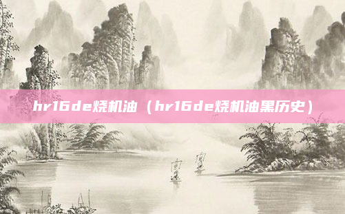 hr16de烧机油(hr16de烧机油黑历史)