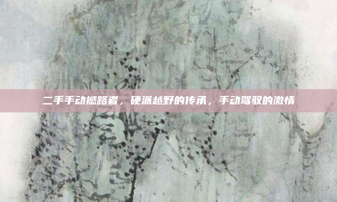 二手手动撼路者，硬派越野的传承，手动驾驭的激情