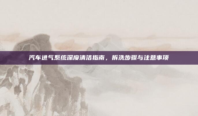 汽车进气系统深度清洁指南，拆洗步骤与注意事项