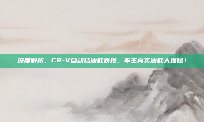 深度解析，CR-V自动挡油耗表现，车主真实油耗大揭秘！