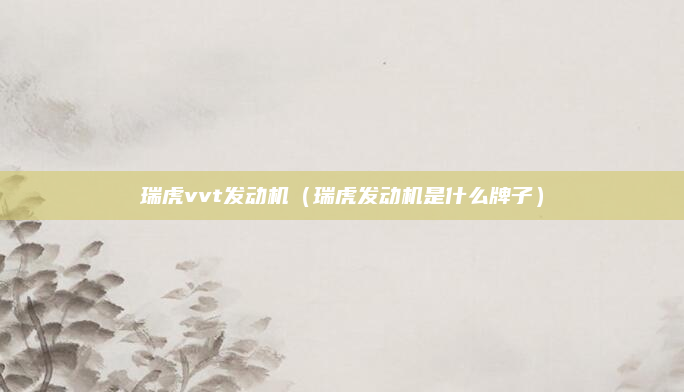 瑞虎vvt发动机（瑞虎发动机是什么牌子）