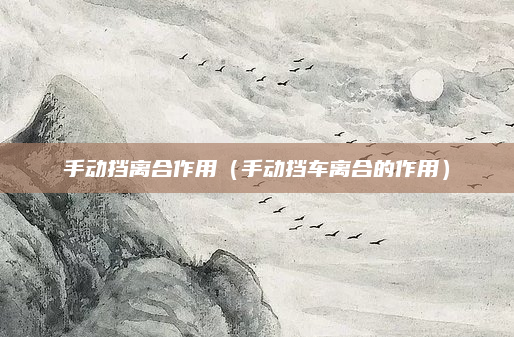 手动挡离合作用（手动挡车离合的作用）