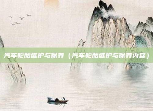 汽车轮胎维护与保养（汽车轮胎维护与保养内容）