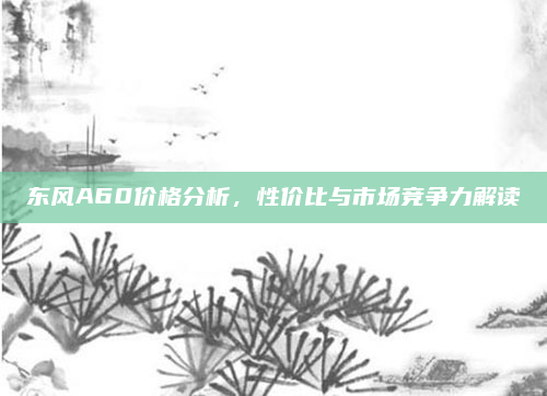 东风A60价格分析，性价比与市场竞争力解读