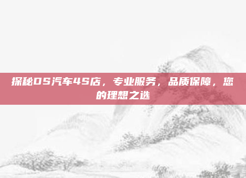 探秘DS汽车4S店，专业服务，品质保障，您的理想之选