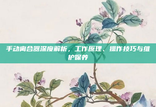 手动离合器深度解析，工作原理、操作技巧与维护保养