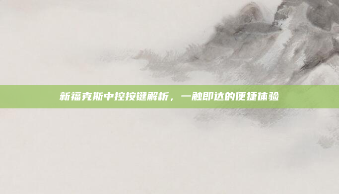 新福克斯中控按键解析，一触即达的便捷体验