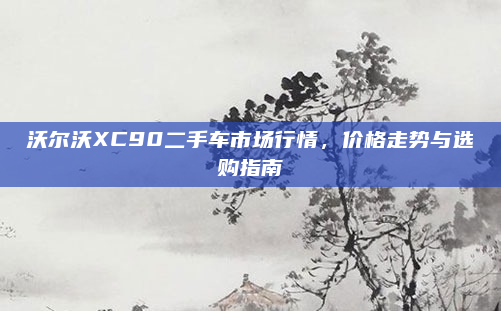 沃尔沃XC90二手车市场行情，价格走势与选购指南