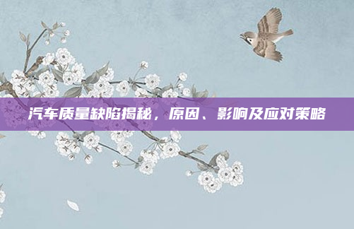 汽车质量缺陷揭秘，原因、影响及应对策略