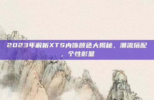 2023年解析XTS内饰颜色大揭秘，潮流搭配，个性彰显