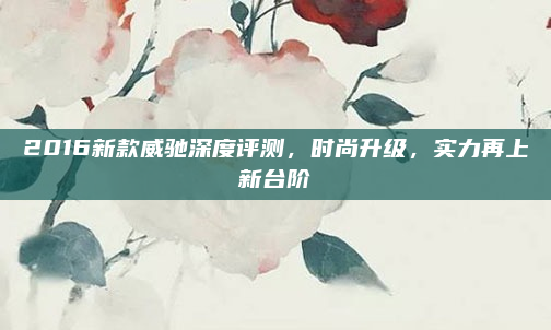 2016新款威驰深度评测，时尚升级，实力再上新台阶
