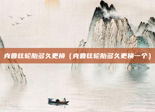 克鲁兹轮胎多久更换(克鲁兹轮胎多久更换一个)