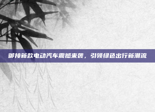 御接新款电动汽车震撼来袭，引领绿色出行新潮流