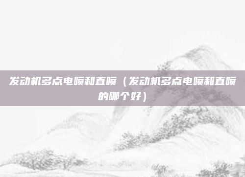 发动机多点电喷和直喷（发动机多点电喷和直喷的哪个好）