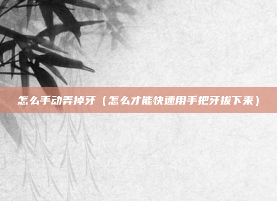 怎么手动弄掉牙（怎么才能快速用手把牙拔下来）