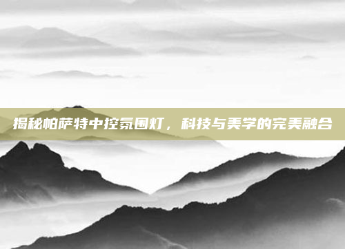 揭秘帕萨特中控氛围灯,科技与美学的完美融合