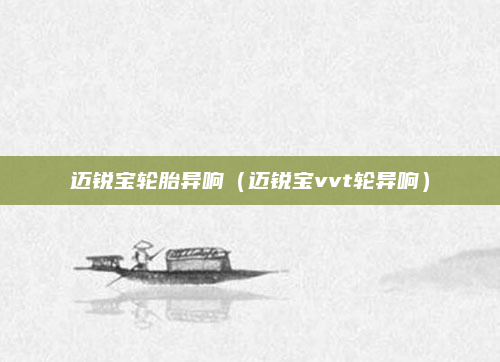 迈锐宝轮胎异响(迈锐宝vvt轮异响)