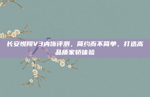 长安悦翔V3内饰评测,简约而不简单,打造高品质家轿体验