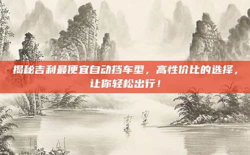 揭秘吉利最便宜自动挡车型，高性价比的选择，让你轻松出行！
