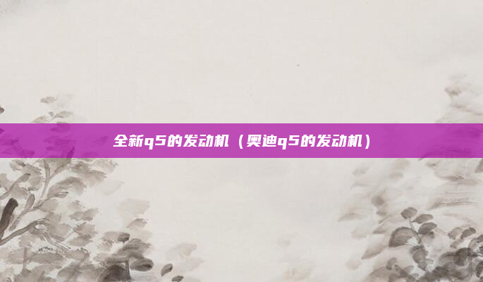 全新q5的发动机(奥迪q5的发动机)
