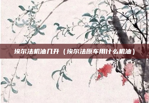 埃尔法机油几升(埃尔法原车用什么机油)