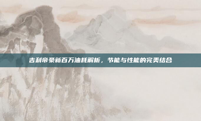 吉利帝豪新百万油耗解析，节能与性能的完美结合
