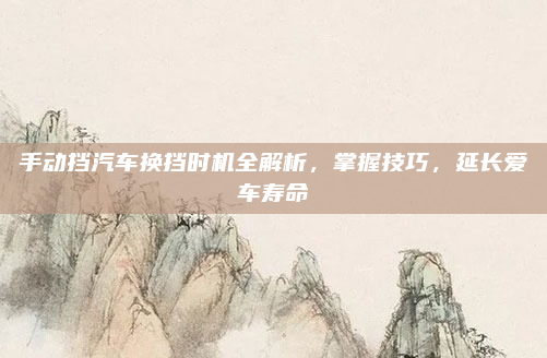 手动挡汽车换挡时机全解析，掌握技巧，延长爱车寿命