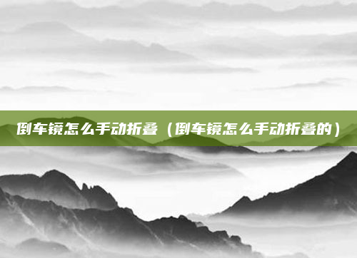 倒车镜怎么手动折叠(倒车镜怎么手动折叠的)